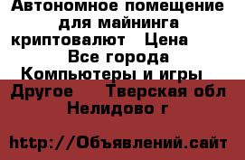 Автономное помещение для майнинга криптовалют › Цена ­ 1 - Все города Компьютеры и игры » Другое   . Тверская обл.,Нелидово г.